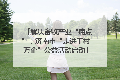 解决畜牧产业“痛点”，济南市“走进千村万企”公益活动启动